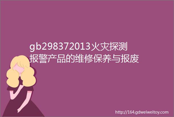 gb298372013火灾探测报警产品的维修保养与报废